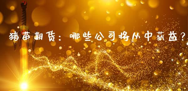 猪苗期货：哪些公司将从中获益？_https://wap.jnlaobingbanjia.com_财经资讯_第1张