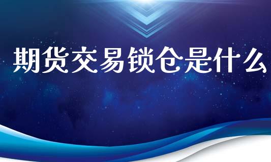 期货交易锁仓是什么_https://wap.jnlaobingbanjia.com_股市行情_第1张