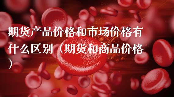 期货产品价格和市场价格有什么区别(期货和商品价格)_财经资讯_第1张_财经资讯_股市行情_财务管理_金融理财 期货产品价格和市场价格有什么区别(期货和商品价格)_https://wap.jnlaobingbanjia.com_财经资讯_第1张