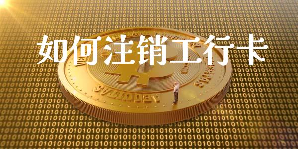 如何注销工行卡_https://wap.jnlaobingbanjia.com_股市行情_第1张