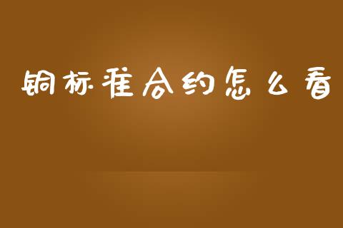 铜标准合约怎么看_https://wap.jnlaobingbanjia.com_财经资讯_第1张