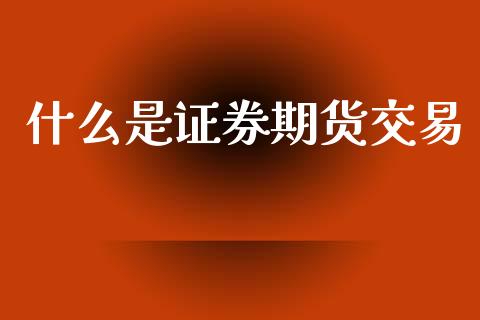 什么是证券期货交易_https://wap.jnlaobingbanjia.com_财经资讯_第1张