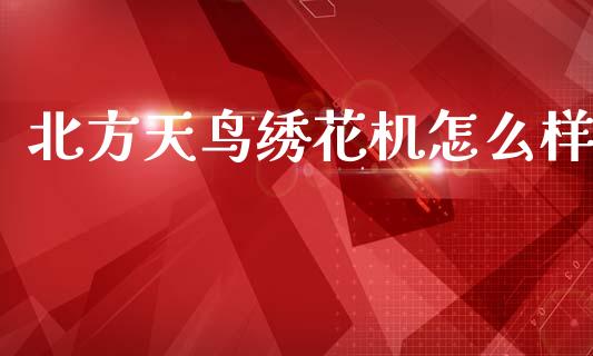 北方天鸟绣花机怎么样_https://wap.jnlaobingbanjia.com_证券公告_第1张