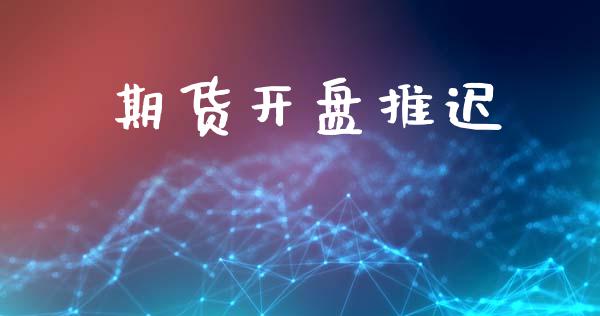 期货开盘推迟_https://wap.jnlaobingbanjia.com_财经资讯_第1张