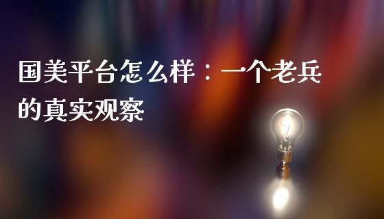 国美平台怎么样：一个老兵的真实观察_https://wap.jnlaobingbanjia.com_基金分析_第1张