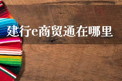 建行e商贸通在哪里_https://wap.jnlaobingbanjia.com_金融理财_第1张