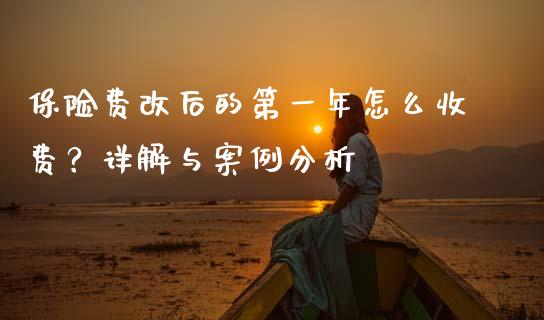 保险费改后的第一年怎么收费？详解与案例分析_https://wap.jnlaobingbanjia.com_财务管理_第1张