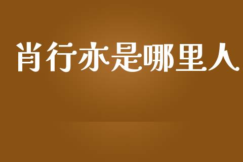 肖行亦是哪里人_https://wap.jnlaobingbanjia.com_财经资讯_第1张