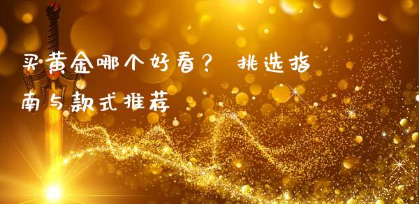 买黄金哪个好看？ 挑选指南与款式推荐_https://wap.jnlaobingbanjia.com_股市行情_第1张