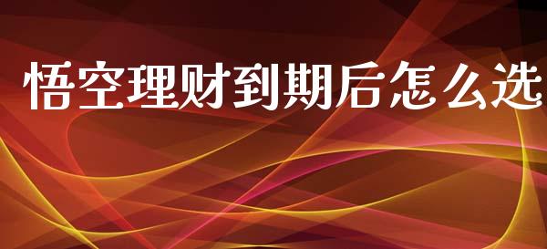 悟空理财到期后怎么选_https://wap.jnlaobingbanjia.com_财务管理_第1张