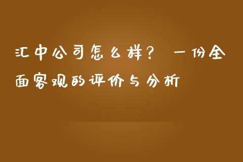 汇中公司怎么样？ 一份全面客观的评价与分析_https://wap.jnlaobingbanjia.com_财经资讯_第1张