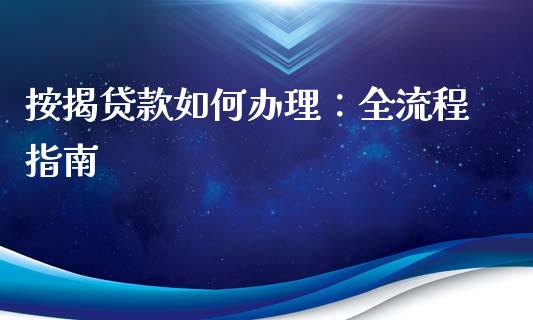 按揭贷款如何办理：全流程指南_https://wap.jnlaobingbanjia.com_财经资讯_第1张