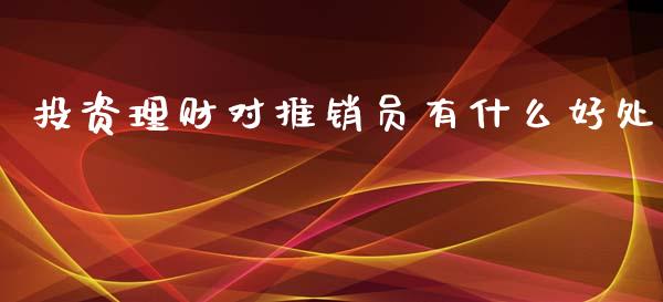 投资理财对推销员有什么好处_https://wap.jnlaobingbanjia.com_股市行情_第1张