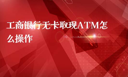 工商银行无卡取现ATM怎么操作_https://wap.jnlaobingbanjia.com_基金分析_第1张