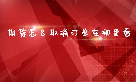 期货怎么取消订单在哪里看_https://wap.jnlaobingbanjia.com_金融理财_第1张