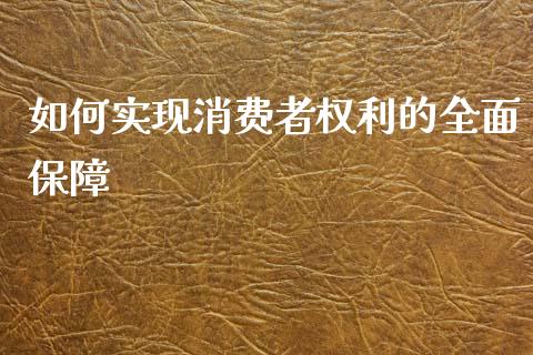 如何实现消费者权利的全面保障_https://wap.jnlaobingbanjia.com_股市行情_第1张