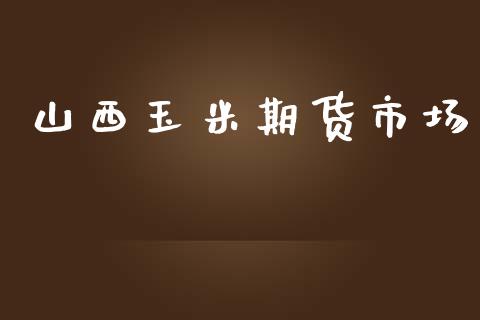 山西玉米期货市场_https://wap.jnlaobingbanjia.com_财务管理_第1张