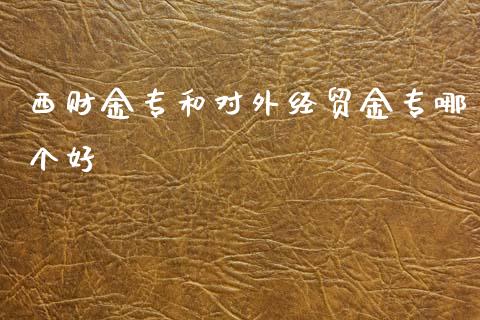 西财金专和对外经贸金专哪个好_https://wap.jnlaobingbanjia.com_财务管理_第1张