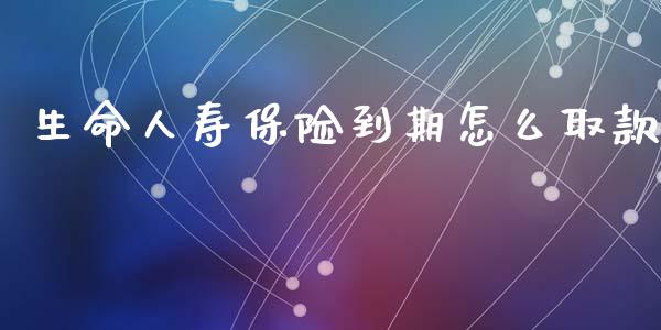 生命人寿保险到期怎么取款_https://wap.jnlaobingbanjia.com_金融理财_第1张
