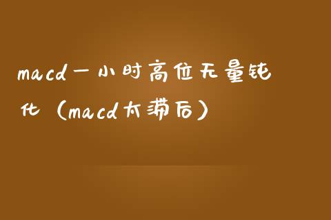 macd一小时高位无量钝化(macd太滞后)_金融理财_第1张_财经资讯_股市行情_财务管理_金融理财 macd一小时高位无量钝化(macd太滞后)_https://wap.jnlaobingbanjia.com_金融理财_第1张