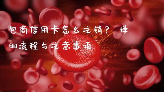 包商信用卡怎么注销? 详细流程与注意事项_证券公告_第1张_财经资讯_股市行情_财务管理_金融理财 包商信用卡怎么注销? 详细流程与注意事项_https://wap.jnlaobingbanjia.com_证券公告_第1张