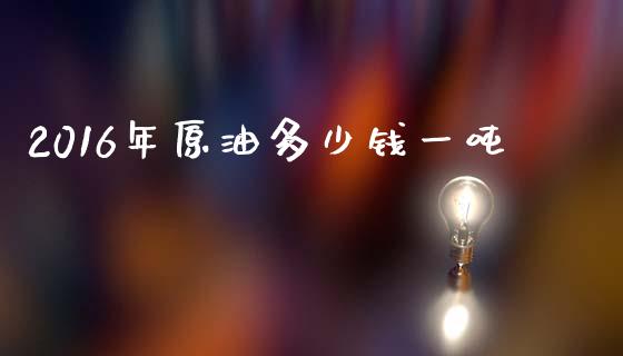 2016年原油多少钱一吨_https://wap.jnlaobingbanjia.com_财务管理_第1张