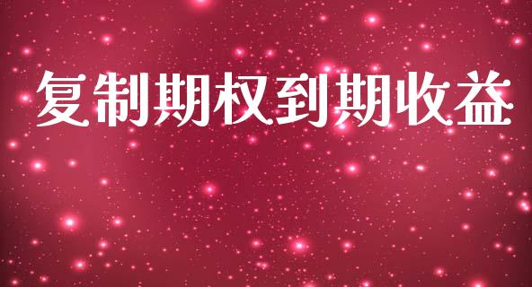 复制期权到期收益_https://wap.jnlaobingbanjia.com_财经资讯_第1张