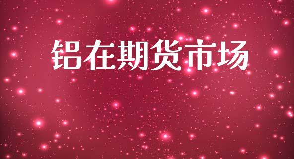 铝在期货市场_https://wap.jnlaobingbanjia.com_基金分析_第1张
