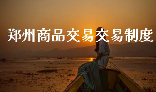 郑州商品交易交易制度_https://wap.jnlaobingbanjia.com_财务管理_第1张