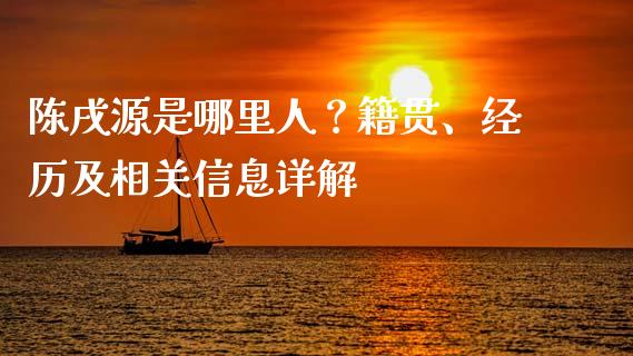 陈戌源是哪里人？籍贯、经历及相关信息详解_https://wap.jnlaobingbanjia.com_股市行情_第1张