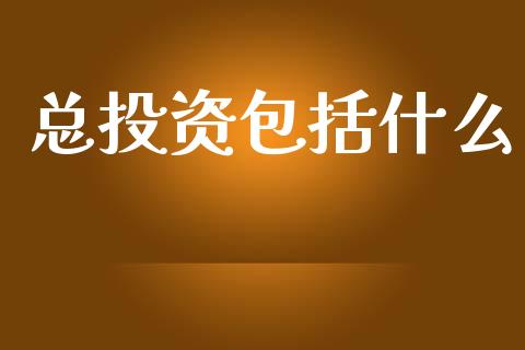 总投资包括什么_https://wap.jnlaobingbanjia.com_股市行情_第1张