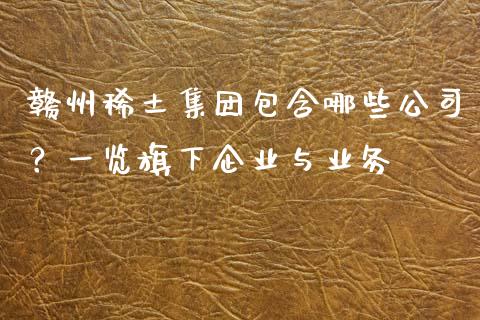 赣州稀土集团包含哪些公司？一览旗下企业与业务_https://wap.jnlaobingbanjia.com_股市行情_第1张