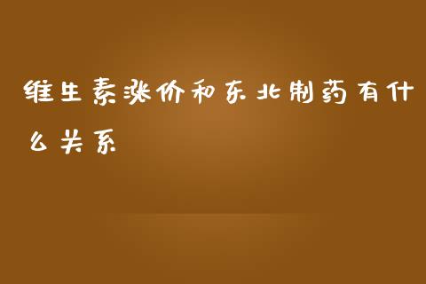 维生素涨价和东北制药有什么关系_https://wap.jnlaobingbanjia.com_股市行情_第1张