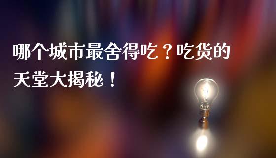 哪个城市最舍得吃?吃货的天堂大揭秘!_财务管理_第1张_财经资讯_股市行情_财务管理_金融理财 哪个城市最舍得吃?吃货的天堂大揭秘!_https://wap.jnlaobingbanjia.com_财务管理_第1张
