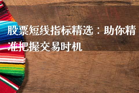 股票短线指标精选：助你精准把握交易时机_https://wap.jnlaobingbanjia.com_金融理财_第1张