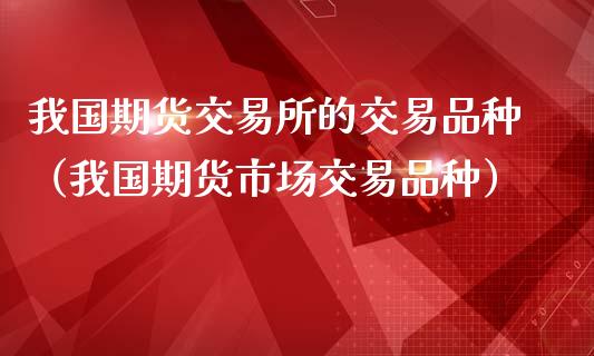 我国期货交易所的交易品种（我国期货市场交易品种）_https://wap.jnlaobingbanjia.com_金融理财_第1张