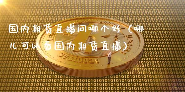 国内期货直播间哪个好(哪儿可以看国内期货直播)_财务管理_第1张_财经资讯_股市行情_财务管理_金融理财 国内期货直播间哪个好(哪儿可以看国内期货直播)_https://wap.jnlaobingbanjia.com_财务管理_第1张