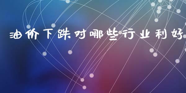 油价下跌对哪些行业利好_https://wap.jnlaobingbanjia.com_金融理财_第1张