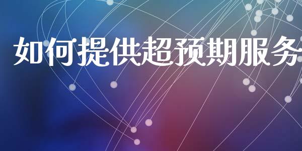 如何提供超预期服务_https://wap.jnlaobingbanjia.com_股市行情_第1张
