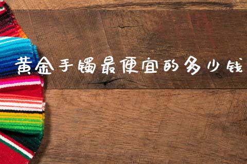 黄金手镯最便宜的多少钱_https://wap.jnlaobingbanjia.com_证券公告_第1张