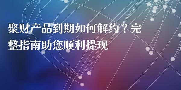 聚财产品到期如何解约？完整指南助您顺利提现_https://wap.jnlaobingbanjia.com_金融理财_第1张