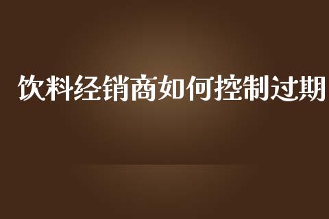 饮料经销商如何控制过期_https://wap.jnlaobingbanjia.com_金融理财_第1张
