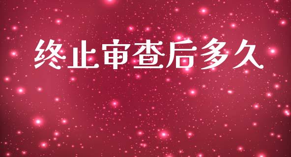 终止审查后多久_https://wap.jnlaobingbanjia.com_股市行情_第1张