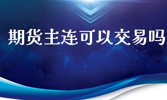 期货主连可以交易吗_https://wap.jnlaobingbanjia.com_证券公告_第1张