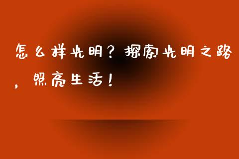 怎么样光明？探索光明之路，照亮生活！_https://wap.jnlaobingbanjia.com_金融理财_第1张