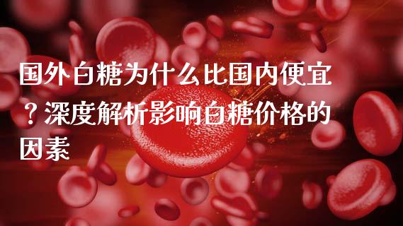 国外白糖为什么比国内便宜？深度解析影响白糖价格的因素_https://wap.jnlaobingbanjia.com_股市行情_第1张