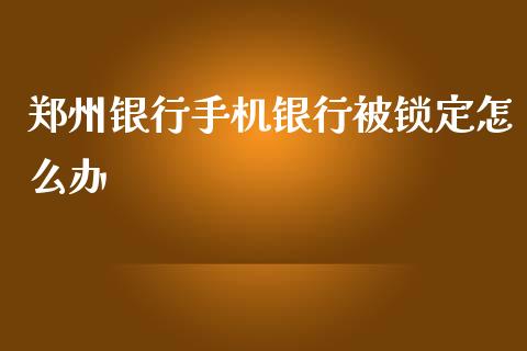 郑州银行手机银行被锁定怎么办_https://wap.jnlaobingbanjia.com_金融理财_第1张