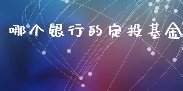 哪个银行的定投基金_https://wap.jnlaobingbanjia.com_财经资讯_第1张