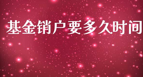 基金销户要多久时间_https://wap.jnlaobingbanjia.com_财经资讯_第1张