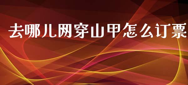 去哪儿网穿山甲怎么订票_https://wap.jnlaobingbanjia.com_证券公告_第1张